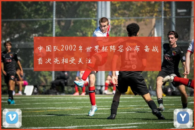 中国队2002年世界杯阵容公布 备战首次亮相受关注