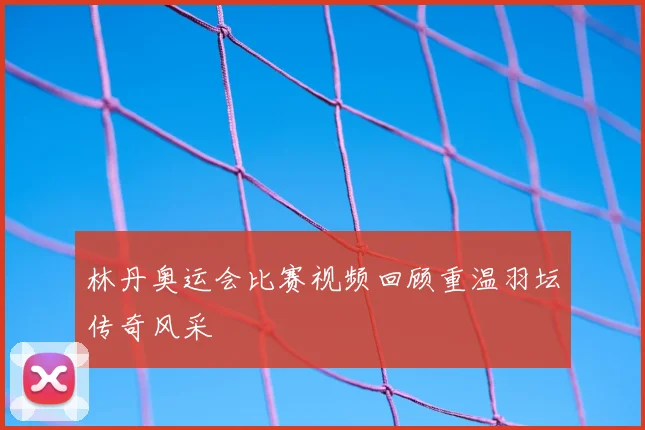 林丹奥运会比赛视频回顾重温羽坛传奇风采