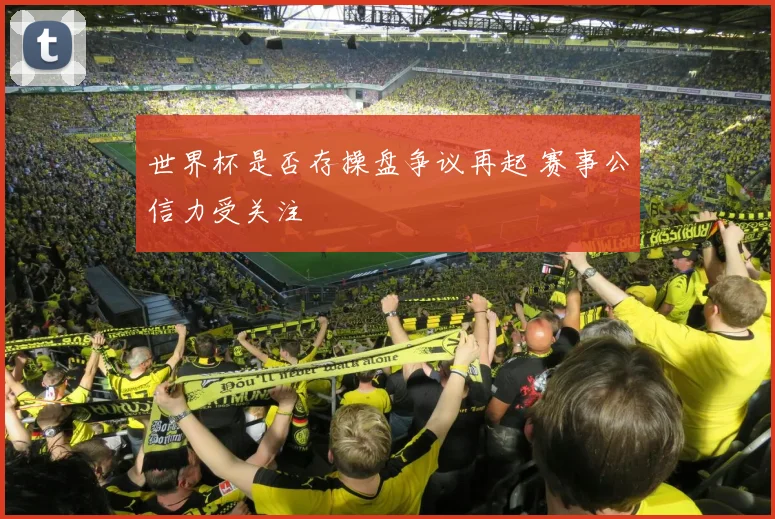 世界杯是否存操盘争议再起 赛事公信力受关注