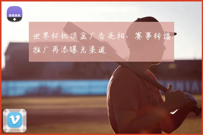 世界杯机顶盒广告亮相，赛事转播推广再添曝光渠道