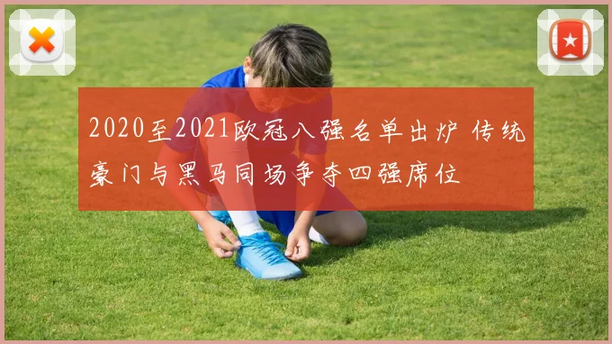 2020至2021欧冠八强名单出炉 传统豪门与黑马同场争夺四强席位