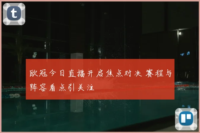 欧冠今日直播开启焦点对决 赛程与阵容看点引关注