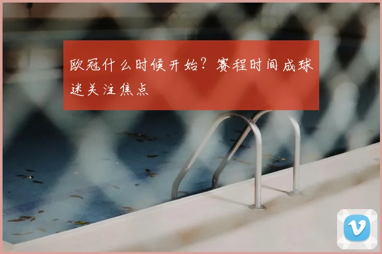 欧冠什么时候开始？赛程时间成球迷关注焦点