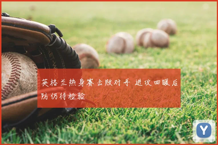 英格兰热身赛击败对手 进攻回暖后防仍待检验
