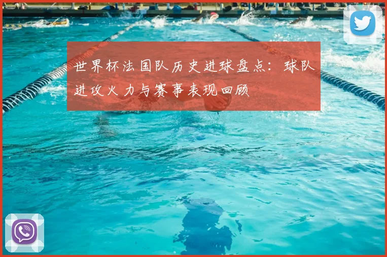 世界杯法国队历史进球盘点：球队进攻火力与赛事表现回顾