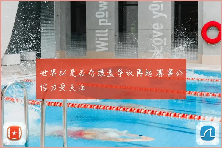 世界杯是否存操盘争议再起 赛事公信力受关注