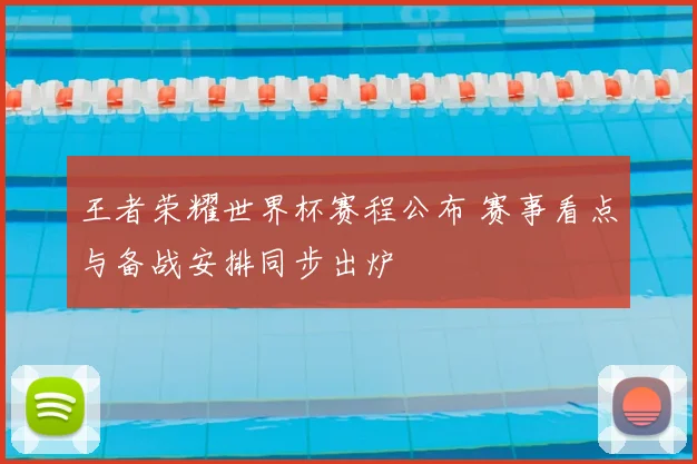 王者荣耀世界杯赛程公布 赛事看点与备战安排同步出炉
