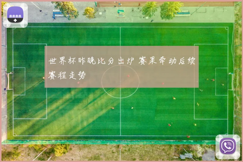 世界杯昨晚比分出炉 赛果牵动后续赛程走势