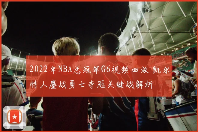 2022年NBA总冠军G6视频回放 凯尔特人鏖战勇士夺冠关键战解析